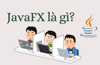 JavaFX là gì? - Kiến thức chi tiết từ A - Z về JavaFX