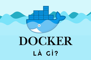 Docker là gì? Tổng hợp những kiến thức cơ bản về Docker