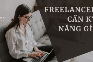 Freelancer cần kỹ năng gì? Top 15 kỹ năng không thể thiếu