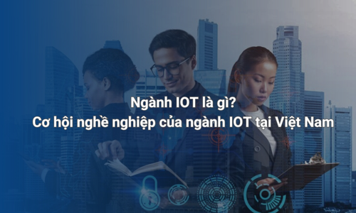 Ngành IoT là gì? Cơ hội nghề nghiệp của IoT tại Việt Nam