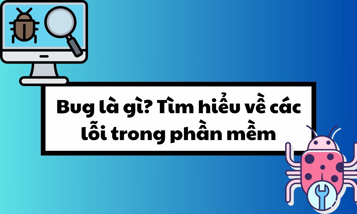 Bug là gì? Tìm hiểu về các lỗi trong phát triển phần mềm