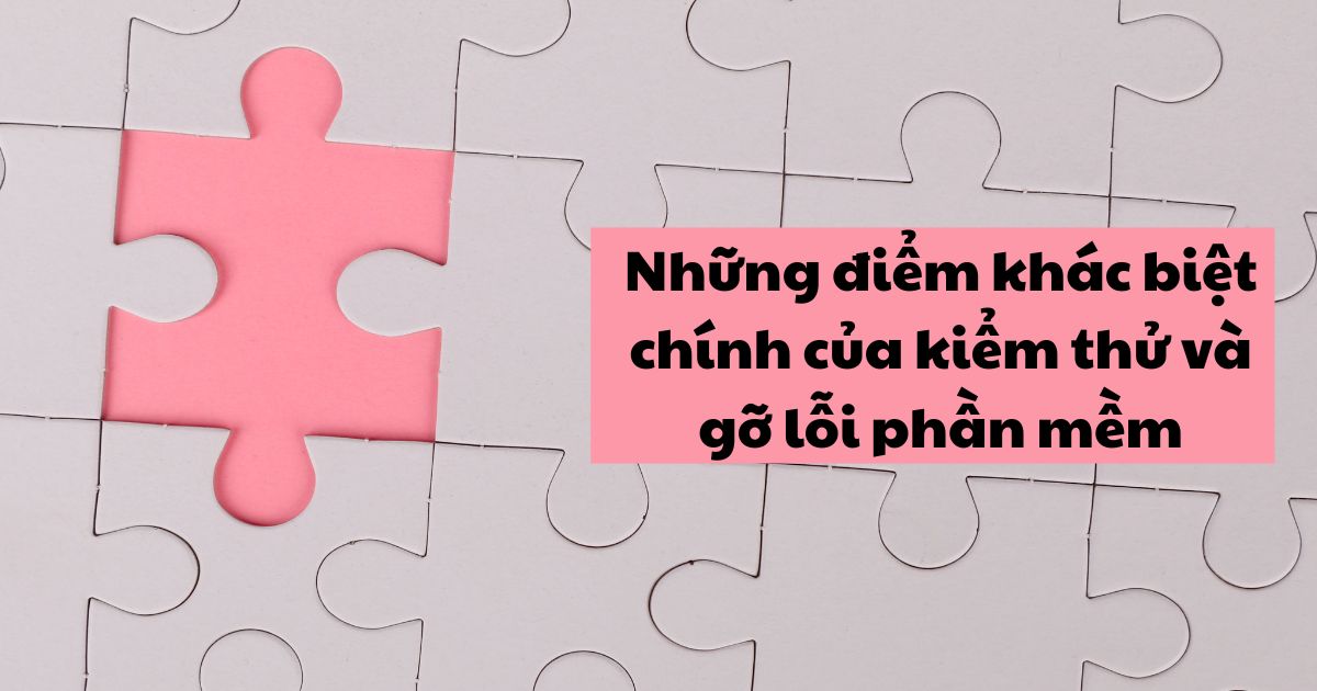 Những điểm khác biệt chính của kiểm thử và gỡ lỗi phần mềm